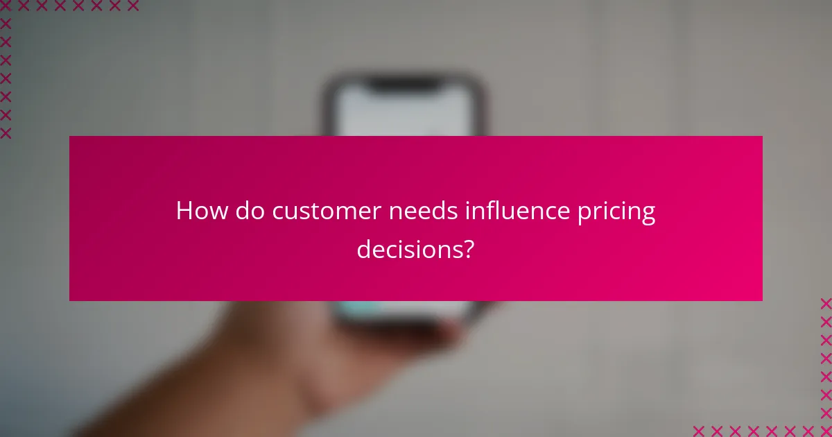 How do customer needs influence pricing decisions?