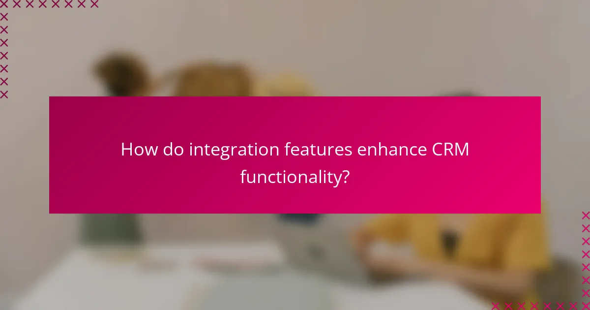 How do integration features enhance CRM functionality?