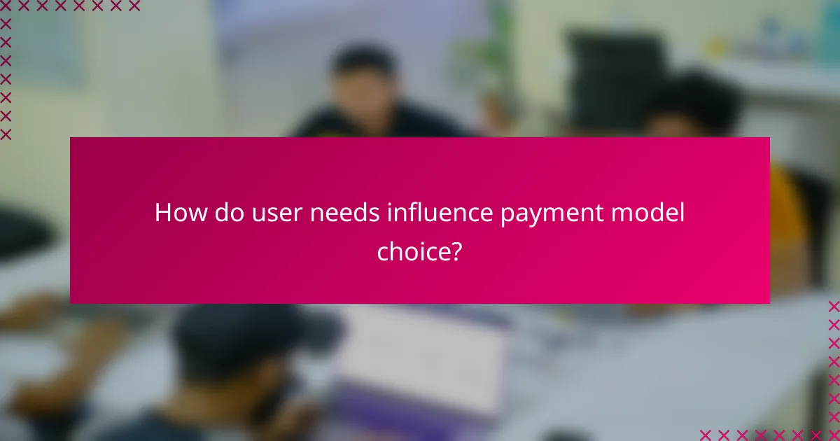 How do user needs influence payment model choice?