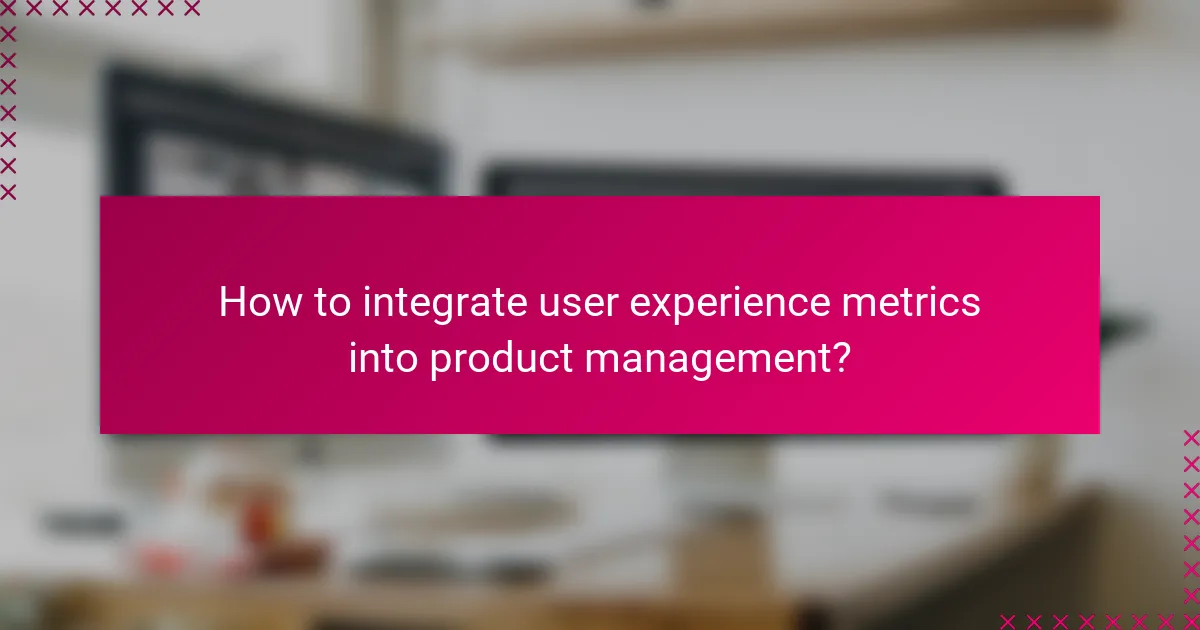 How to integrate user experience metrics into product management?